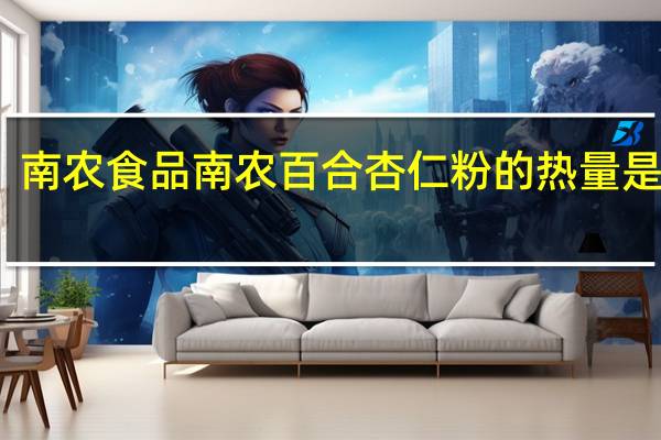 南农食品 南农 百合杏仁粉的热量是多少