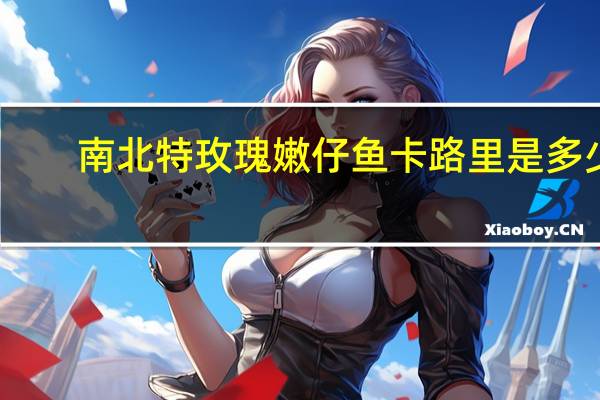 南北特 玫瑰嫩仔鱼卡路里是多少