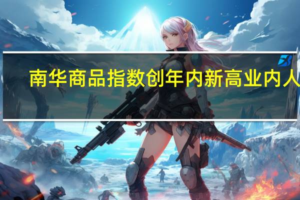 南华商品指数创年内新高业内人士：大宗商品反弹有望延续