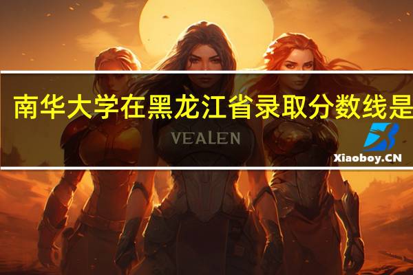 南华大学在黑龙江省录取分数线是多少