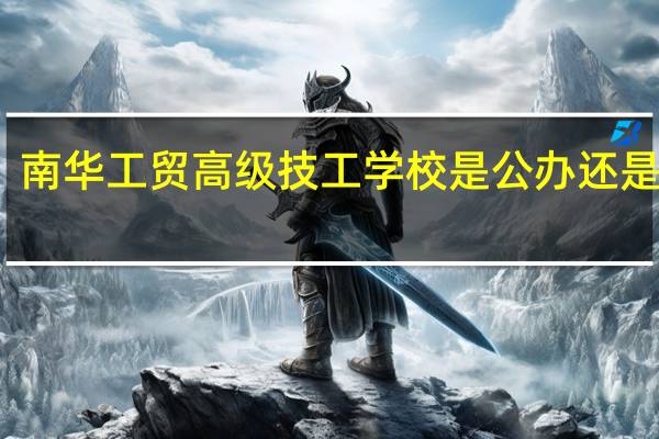 南华工贸高级技工学校是公办还是民办