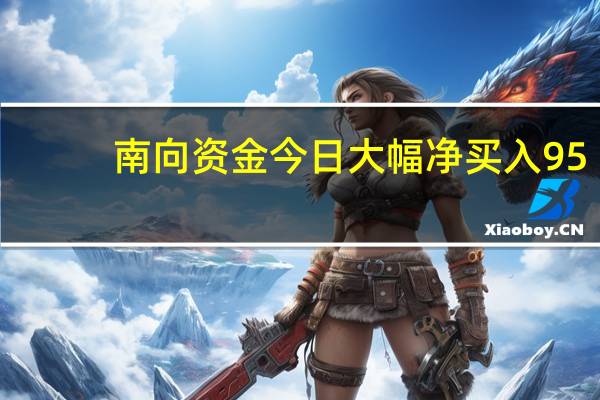 南向资金今日大幅净买入95.67亿元