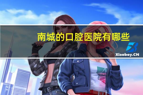 南城的口腔医院有哪些？东莞口腔医院在东莞什么地方