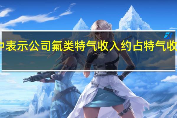 南大光电在近期的机构调研中表示公司氟类特气收入约占特气收入的 70%氢类约占特气收入的 30%(每日经济新闻)
