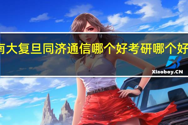 南大 复旦 同济 通信哪个好 考研哪个好考一些