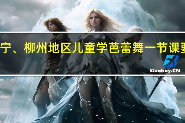南宁、柳州地区儿童学芭蕾舞一节课要多少钱