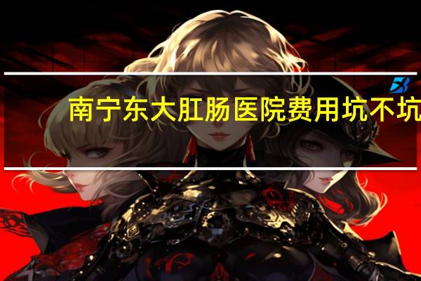 南宁东大肛肠医院费用坑不坑？