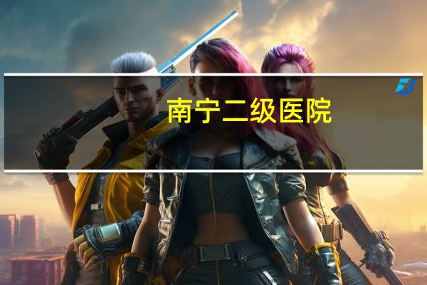南宁二级医院?南宁六医院是三甲医院吗