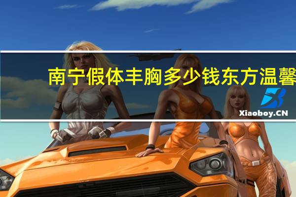 南宁假体丰胸多少钱 东方温馨？假体丰胸大概多少钱