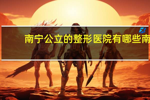 南宁公立的整形医院有哪些 南宁那家医院隆鼻最好