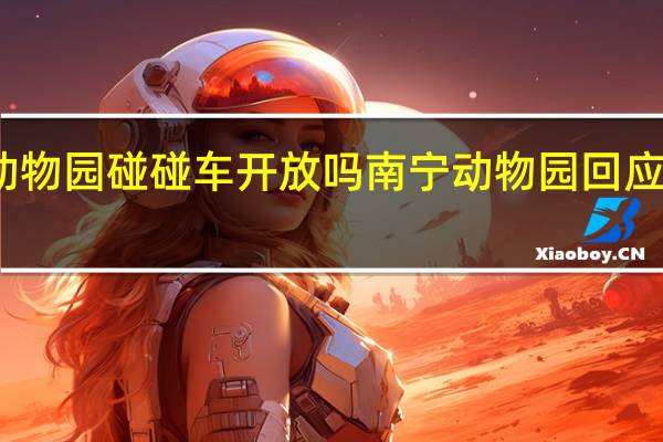 南宁动物园碰碰车开放吗 南宁动物园回应动物不正经