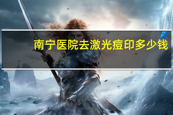 南宁医院去激光痘印多少钱(南宁三甲医院皮肤科，做激光可以去除痘印痘坑)