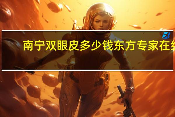 南宁双眼皮多少钱东方专家在线？在南宁做双眼皮,哪个医院比较好啊