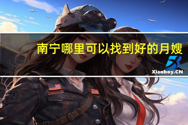 南宁哪里可以找到好的月嫂，大概多少钱一个月