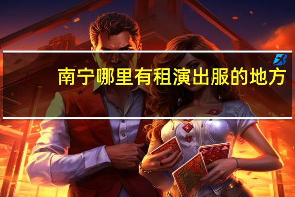 南宁哪里有租演出服的地方（南宁演出服装租赁奇缘公司简介）