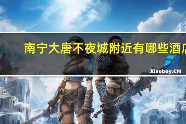 南宁大唐不夜城附近有哪些酒店