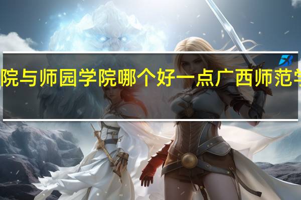 南宁学院与师园学院哪个好一点 广西师范学院师园学院