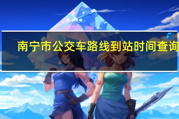 南宁市公交车路线到站时间查询表（南宁市公交车路线查询）