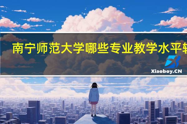 南宁师范大学哪些专业教学水平较高