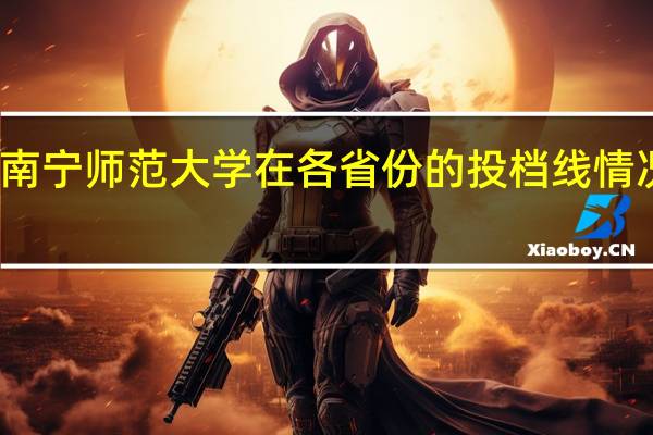 南宁师范大学在各省份的投档线情况怎样