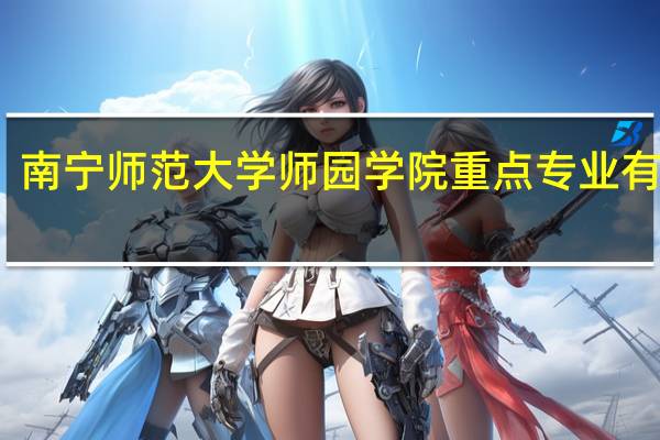 南宁师范大学师园学院重点专业有哪些