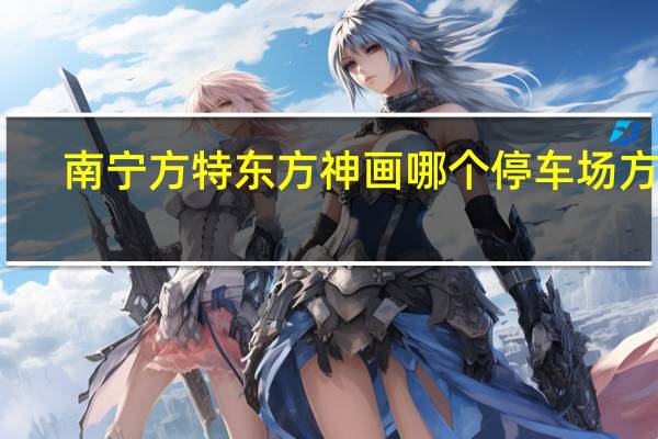 南宁方特东方神画哪个停车场方便(南宁方特东方神画官网)