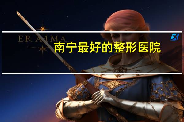 南宁最好的整形医院？广西有效的鼻部整形医院是哪家