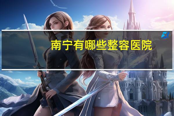 南宁有哪些整容医院，南宁梦想整形医院是正规医院吗