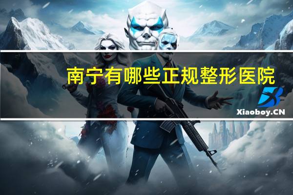 南宁有哪些正规整形医院，南宁全切双眼皮医院哪家最好