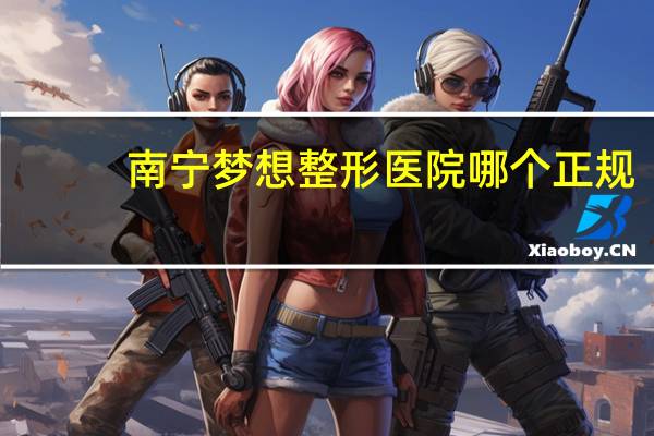 南宁梦想整形医院哪个正规，南宁马拉松第一名是哪里的