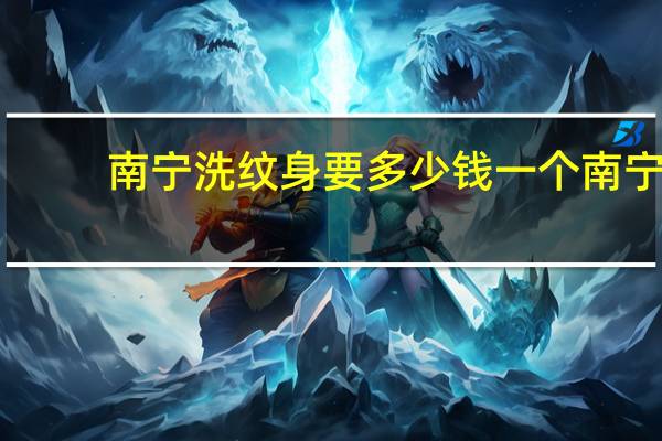 南宁洗纹身要多少钱一个 南宁市洗纹身哪家医院是正规