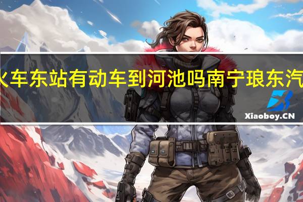 南宁火车东站有动车到河池吗 南宁琅东汽车站时刻表