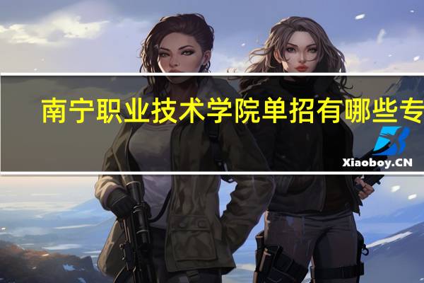 南宁职业技术学院单招有哪些专业