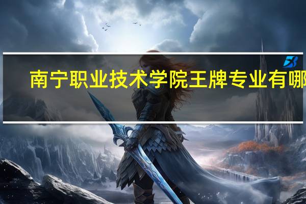 南宁职业技术学院王牌专业有哪些