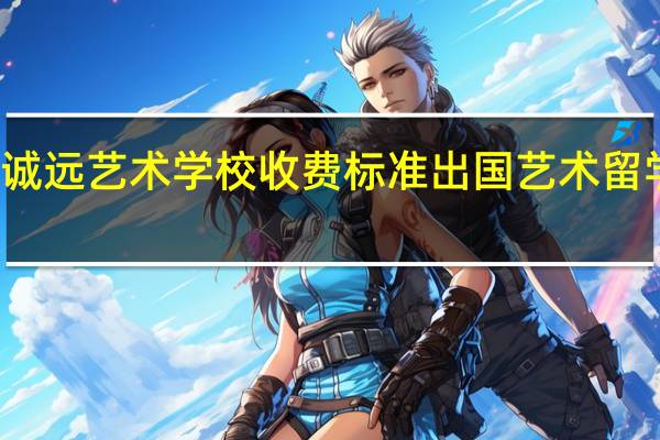 南宁诚远艺术学校收费标准 出国艺术留学机构收费