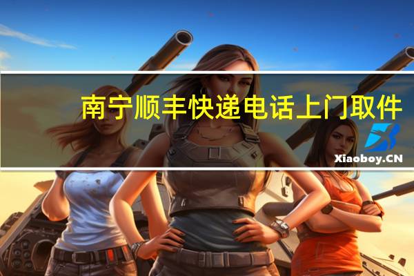 南宁顺丰快递电话上门取件（顺丰快递电话上门取件的电话）