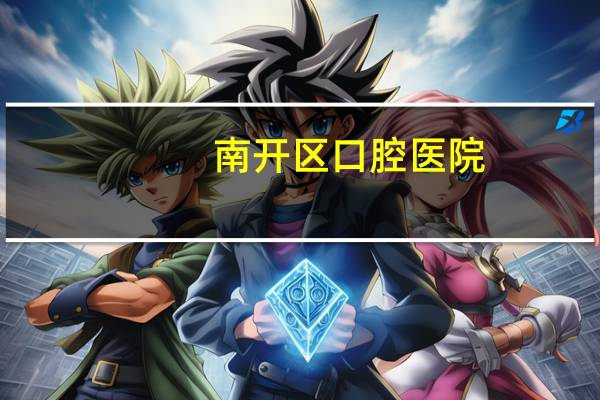 南开区口腔医院？南开大学有几个附属医院