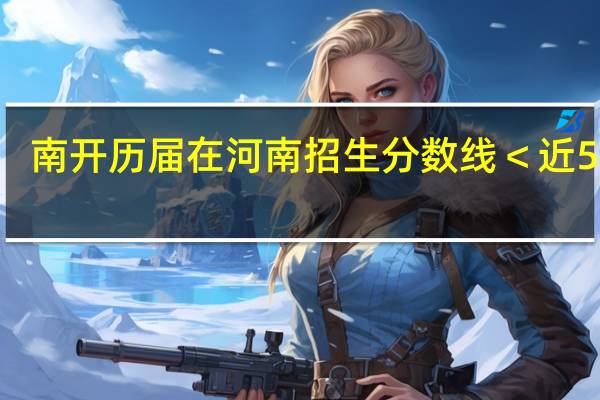 南开历届在河南招生分数线＜近5年＞