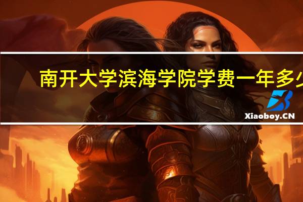 南开大学滨海学院学费一年多少