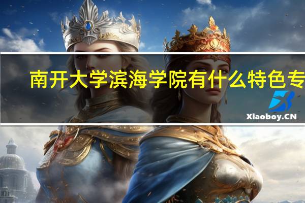 南开大学滨海学院有什么特色专业，专业排名如何