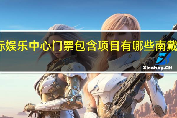 南戴河国际娱乐中心门票包含项目有哪些 南戴河国际娱乐中心