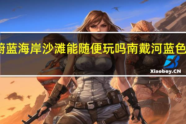 南戴河蔚蓝海岸沙滩能随便玩吗 南戴河蓝色海岸公寓酒店