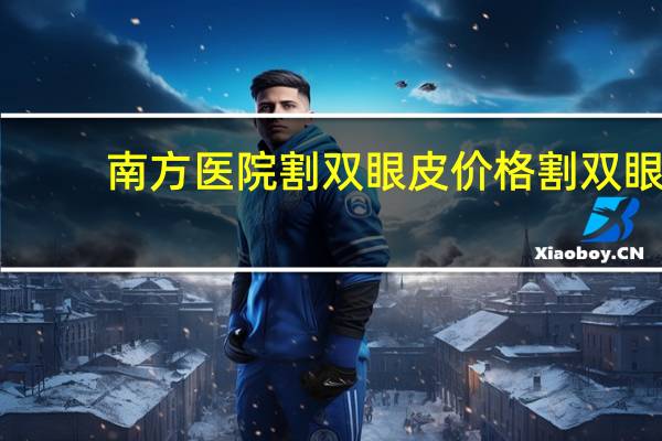 南方医院割双眼皮价格 割双眼皮的手术费用是多少