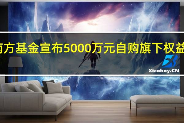 南方基金宣布5000万元自购旗下权益类基金