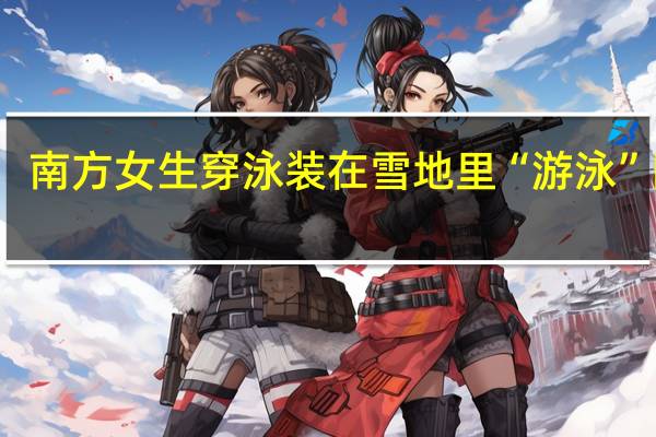 南方女生穿泳装在雪地里“游泳” 网友：是真虎啊 到底什么情况呢