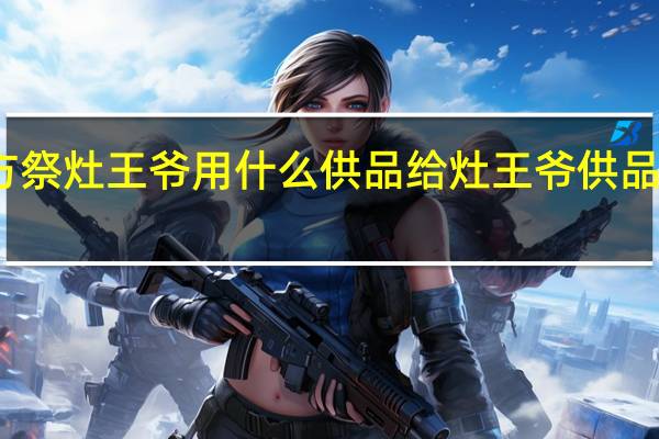 南方祭灶王爷用什么供品 给灶王爷供品放几样好