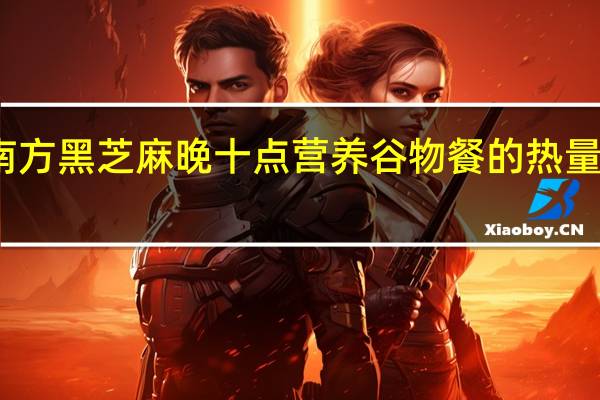 南方黑芝麻 晚十点营养谷物餐的热量是多少