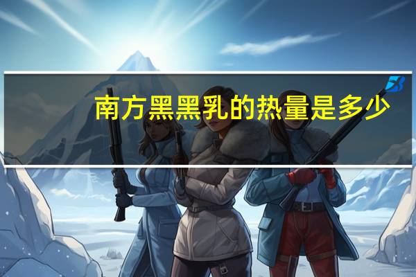 南方 黑黑乳的热量是多少