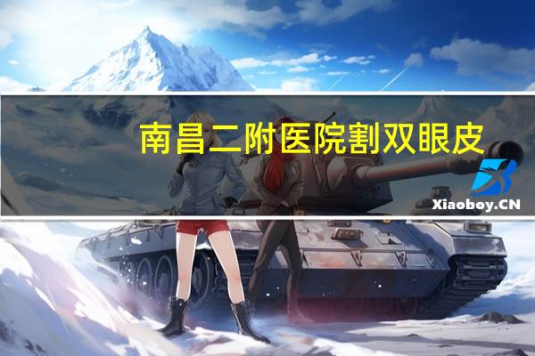 南昌二附医院割双眼皮?南昌哪个医院割双眼皮好