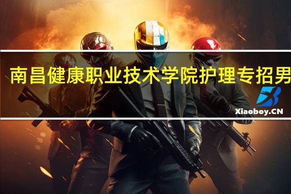 南昌健康职业技术学院护理专招男生吗